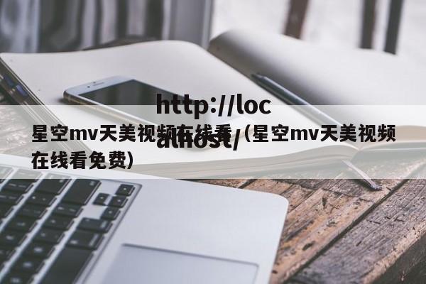 星空mv天美视频在线看（星空mv天美视频在线看免费）