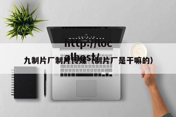 九制片厂制片传媒(制片厂是干嘛的)