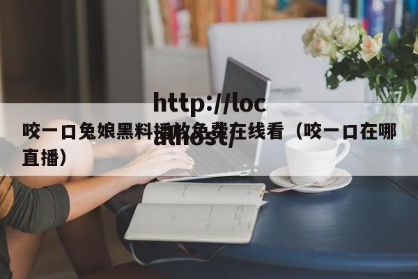 咬一口兔娘黑料播放免费在线看(咬一口在哪直播)